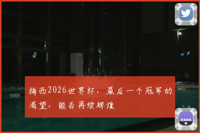 梅西2026世界杯，最后一个冠军的渴望，能否再续辉煌