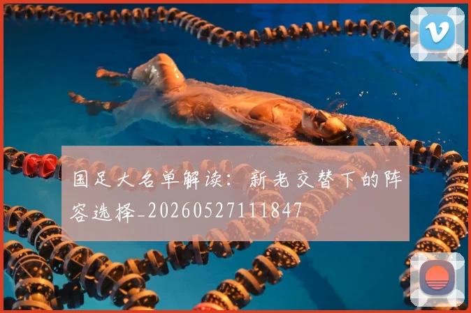 国足大名单解读:新老交替下的阵容选择_20260527111847