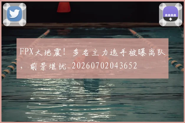 FPX大地震！多名主力选手被曝离队，前景堪忧_20260702043652