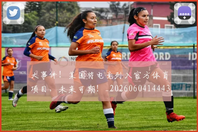 大事件!某国将电竞列入官方体育项目,未来可期!_20260604144432