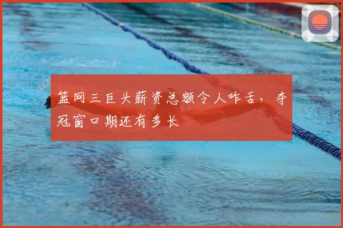 篮网三巨头薪资总额令人咋舌,夺冠窗口期还有多长
