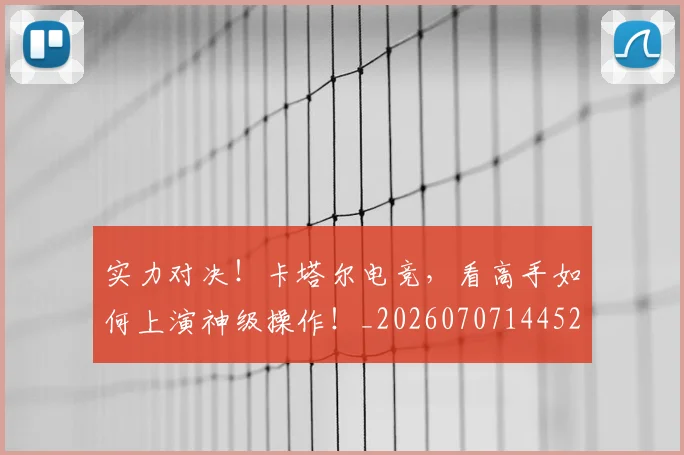 实力对决！卡塔尔电竞，看高手如何上演神级操作！_20260707144524