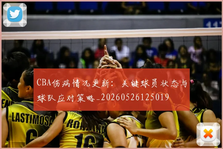 CBA伤病情况更新：关键球员状态与球队应对策略_20260526125019