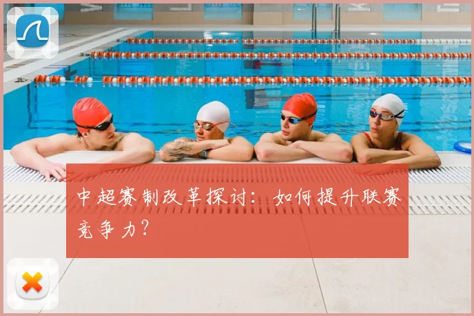 中超赛制改革探讨：如何提升联赛竞争力？