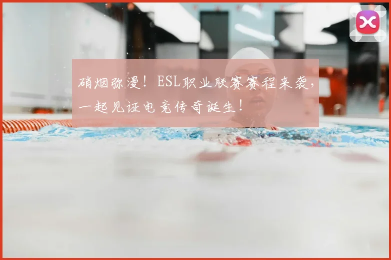 硝烟弥漫!ESL职业联赛赛程来袭,一起见证电竞传奇诞生!