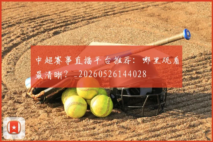 中超赛事直播平台推荐：哪里观看最清晰？_20260526144028