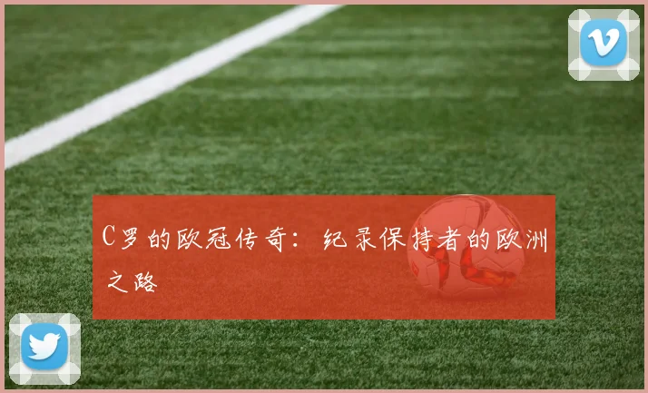 C罗的欧冠传奇：纪录保持者的欧洲之路