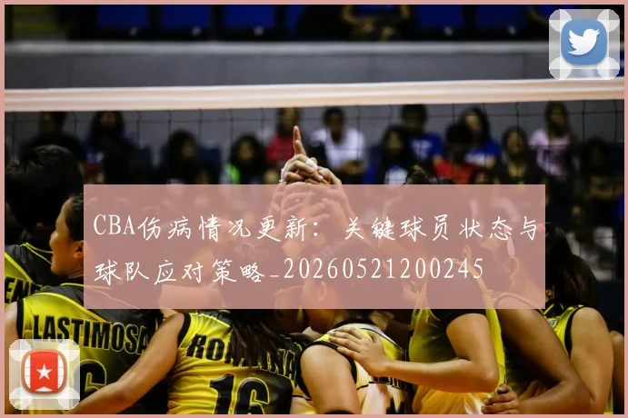 CBA伤病情况更新：关键球员状态与球队应对策略_20260521200245
