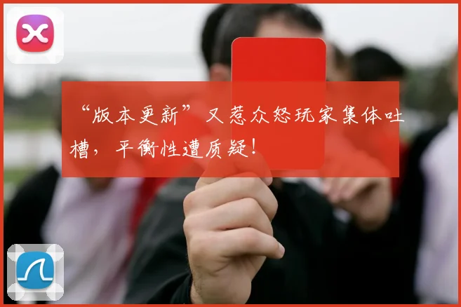 “版本更新”又惹众怒玩家集体吐槽,平衡性遭质疑!
