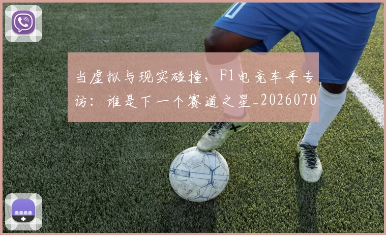 当虚拟与现实碰撞，F1电竞车手专访：谁是下一个赛道之星_20260707152855