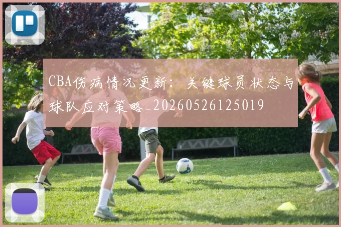 CBA伤病情况更新:关键球员状态与球队应对策略_20260526125019