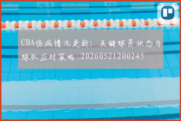 CBA伤病情况更新：关键球员状态与球队应对策略_20260521200245