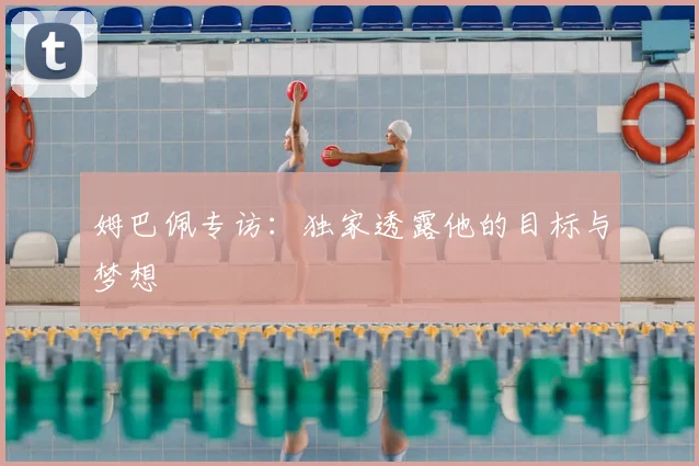 姆巴佩专访:独家透露他的目标与梦想