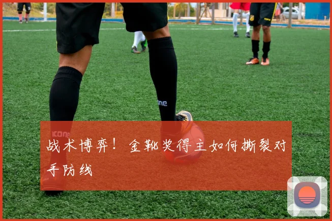 战术博弈！金靴奖得主如何撕裂对手防线