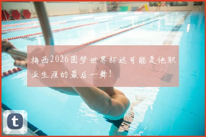 梅西2026圆梦世界杯这可能是他职业生涯的最后一舞!