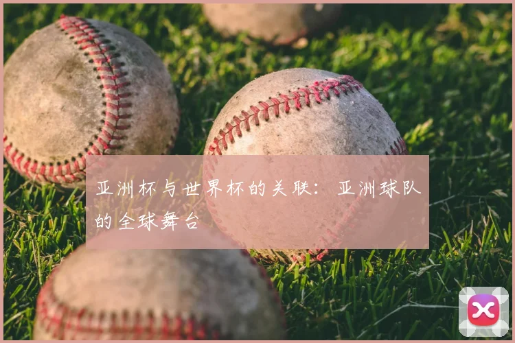 亚洲杯与世界杯的关联：亚洲球队的全球舞台