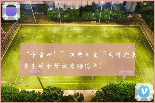 “爷青回！”经典电竞IP或将迎来重生峰会释放重磅信号！