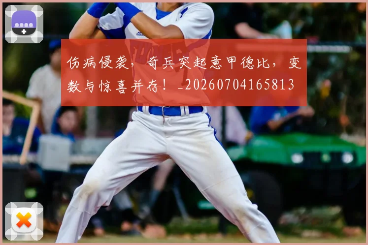 伤病侵袭,奇兵突起意甲德比,变数与惊喜并存!_20260704165813