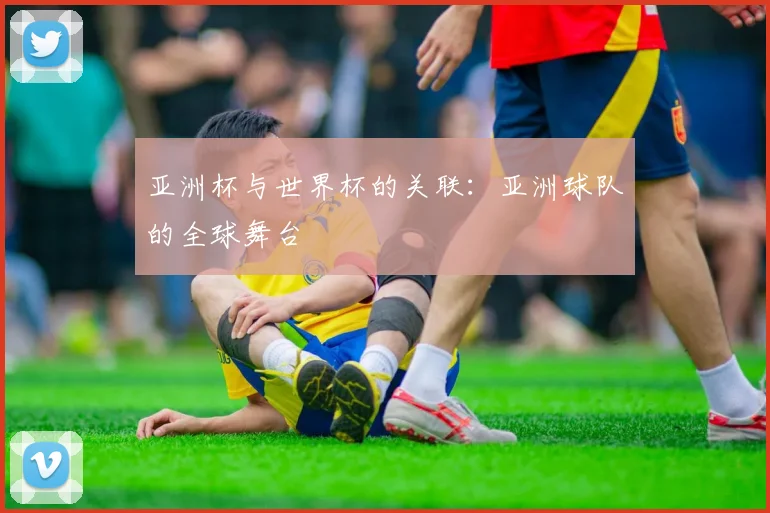 亚洲杯与世界杯的关联:亚洲球队的全球舞台