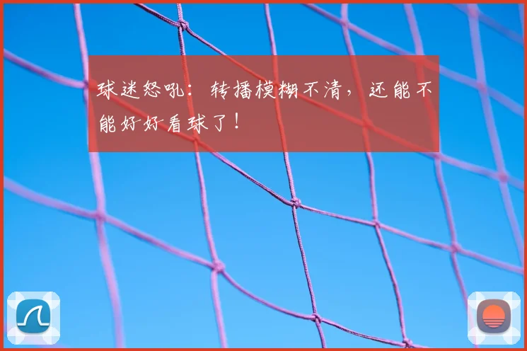 球迷怒吼：转播模糊不清，还能不能好好看球了！