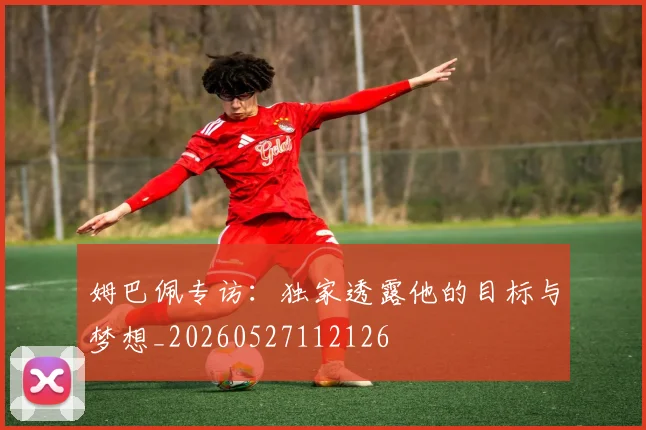 姆巴佩专访:独家透露他的目标与梦想_20260527112126