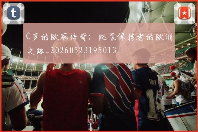 C罗的欧冠传奇：纪录保持者的欧洲之路_20260523195013
