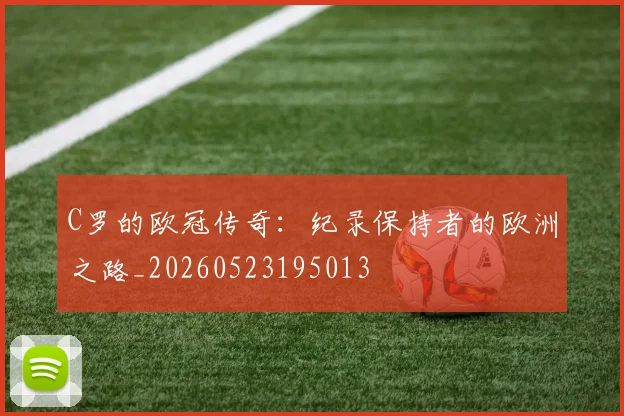 C罗的欧冠传奇：纪录保持者的欧洲之路_20260523195013