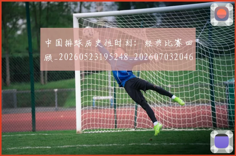 中国排球历史性时刻：经典比赛回顾_20260523195248_20260703204643