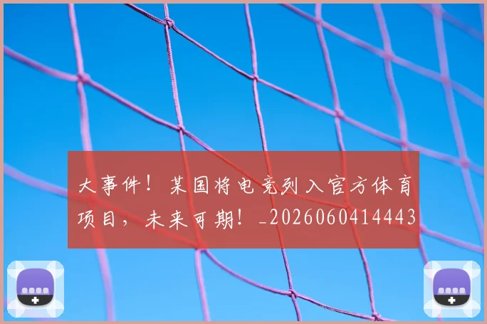 大事件！某国将电竞列入官方体育项目，未来可期！_20260604144432