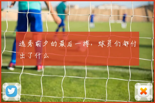 选秀前夕的最后一搏，球员们都付出了什么