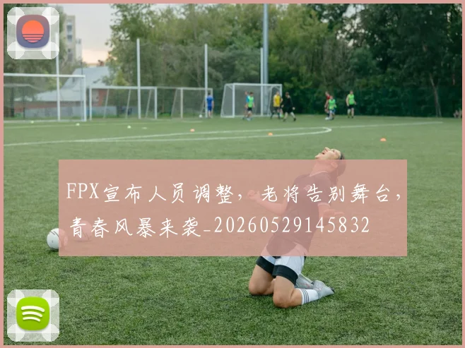 FPX宣布人员调整，老将告别舞台，青春风暴来袭_20260529145832