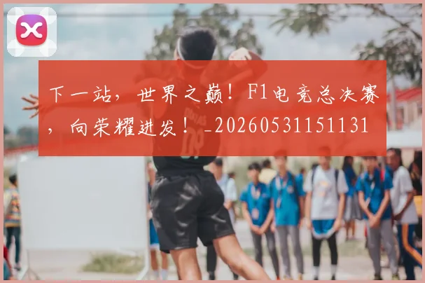 下一站，世界之巅！F1电竞总决赛，向荣耀进发！_20260531151131