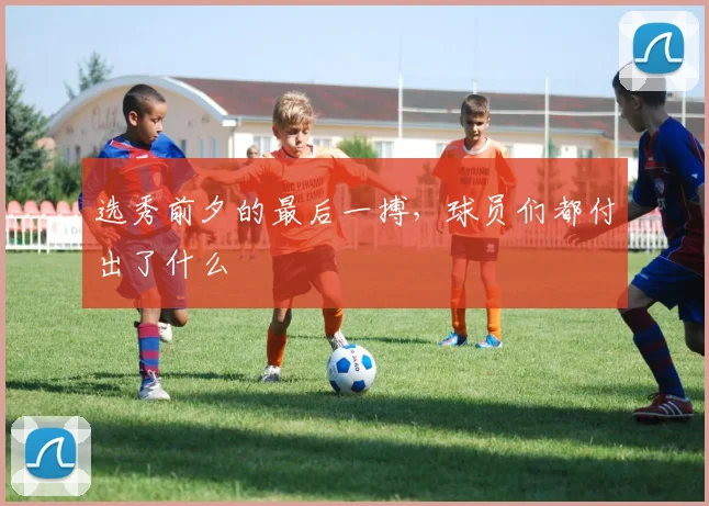 选秀前夕的最后一搏,球员们都付出了什么