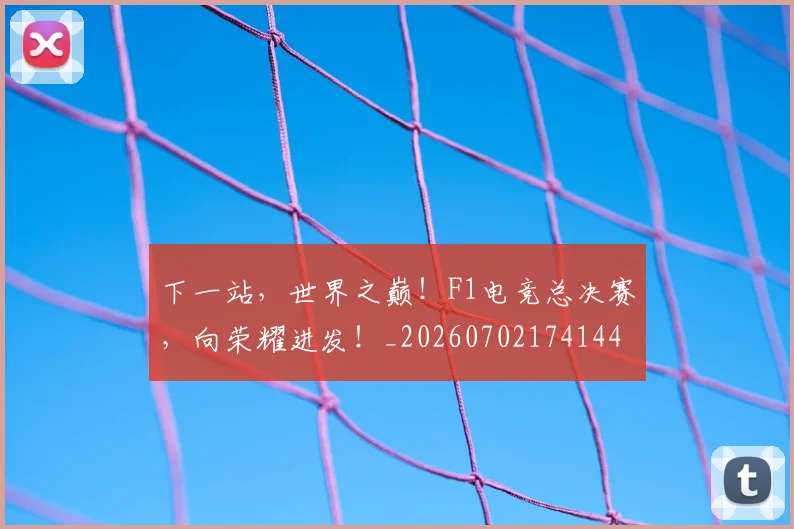 下一站,世界之巅!F1电竞总决赛,向荣耀进发!_20260702174144
