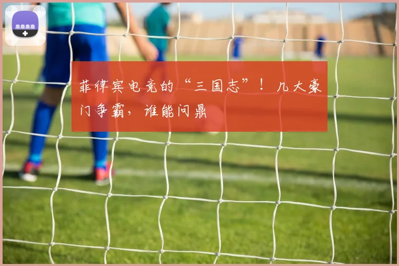 菲律宾电竞的“三国志”!几大豪门争霸,谁能问鼎
