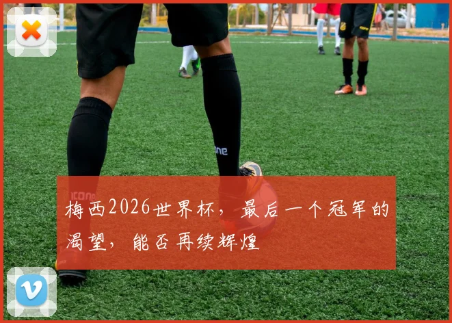 梅西2026世界杯,最后一个冠军的渴望,能否再续辉煌