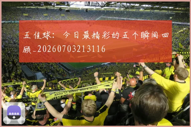 五佳球:今日最精彩的五个瞬间回顾_20260703213116