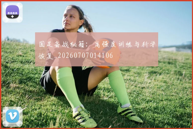 国足备战秘籍：高强度训练与科学恢复_20260707014106